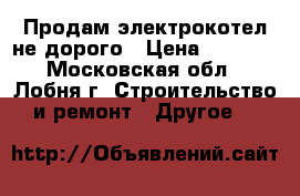 Продам электрокотел не дорого › Цена ­ 4 500 - Московская обл., Лобня г. Строительство и ремонт » Другое   